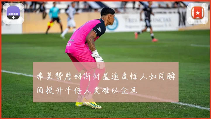 弗莱赞詹姆斯封盖速度惊人如同瞬间提升千倍人类难以企及