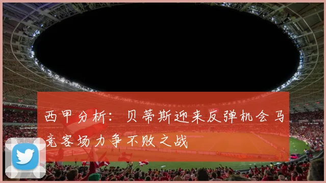 西甲分析：贝蒂斯迎来反弹机会马竞客场力争不败之战