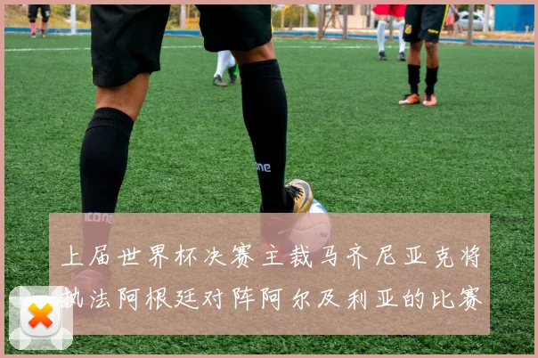 上届世界杯决赛主裁马齐尼亚克将执法阿根廷对阵阿尔及利亚的比赛