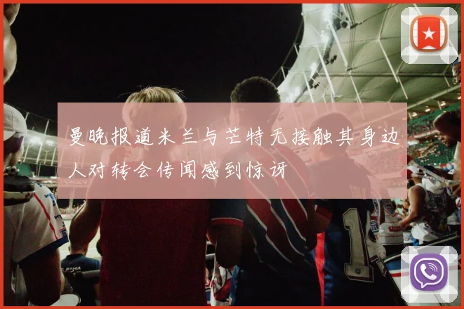 曼晚报道米兰与芒特无接触其身边人对转会传闻感到惊讶