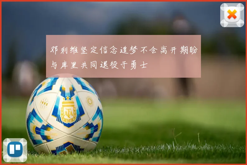 邓利维坚定信念追梦不会离开期盼与库里共同退役于勇士
