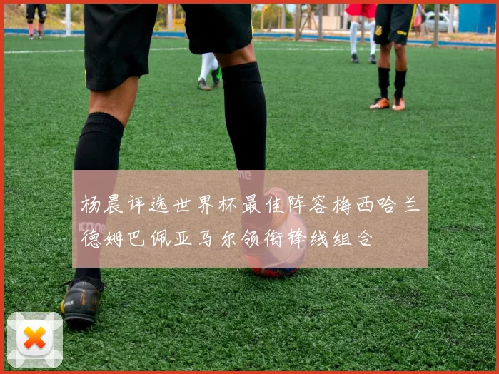 杨晨评选世界杯最佳阵容梅西哈兰德姆巴佩亚马尔领衔锋线组合