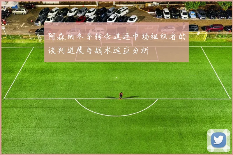 阿森纳冬季转会追逐中场组织者的谈判进展与战术适应分析