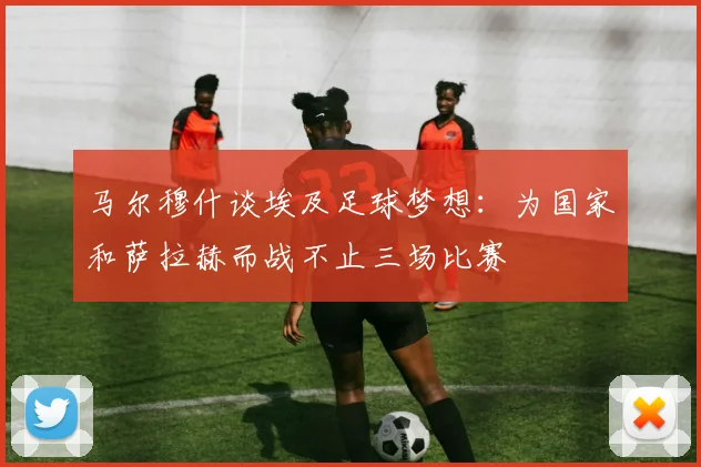 马尔穆什谈埃及足球梦想：为国家和萨拉赫而战不止三场比赛