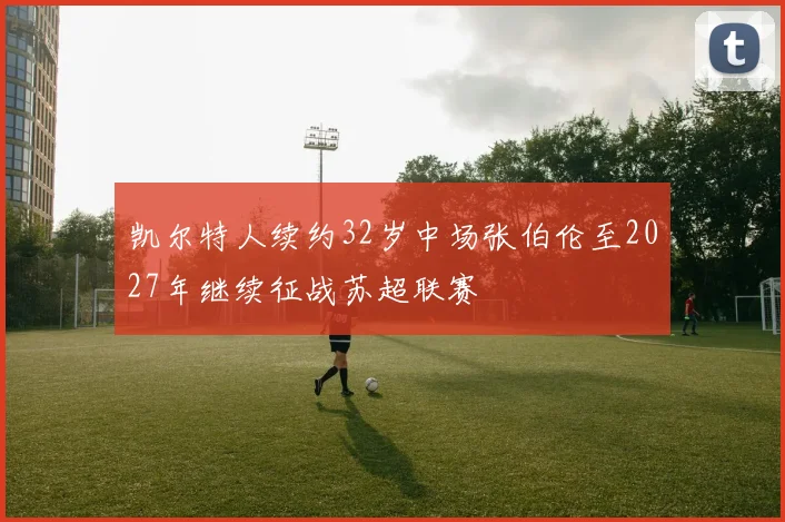 凯尔特人续约32岁中场张伯伦至2027年继续征战苏超联赛