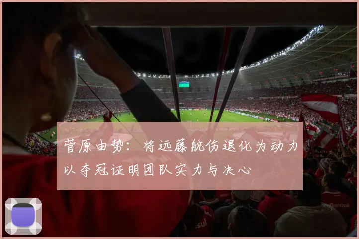 菅原由势：将远藤航伤退化为动力以夺冠证明团队实力与决心