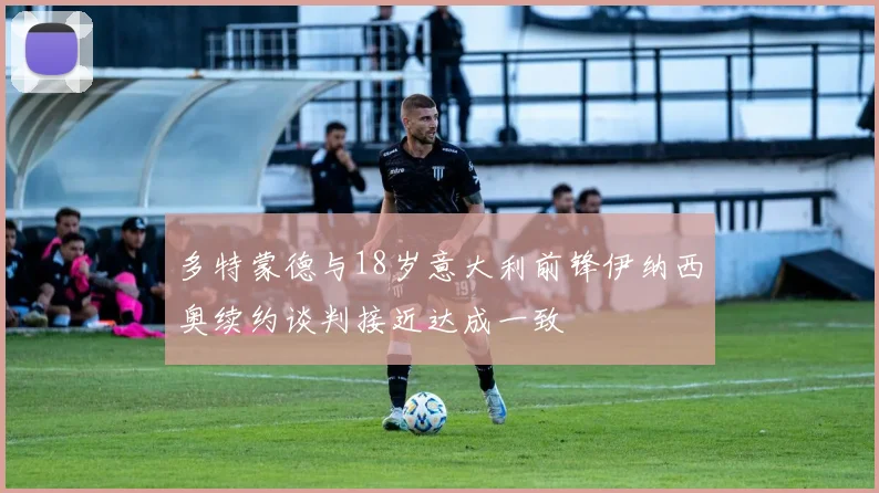 多特蒙德与18岁意大利前锋伊纳西奥续约谈判接近达成一致