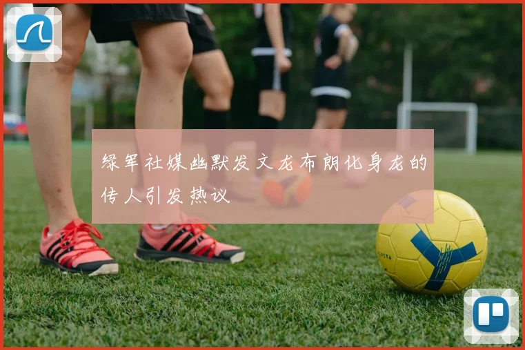 绿军社媒幽默发文龙布朗化身龙的传人引发热议
