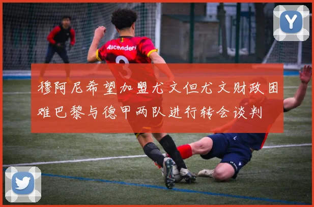 穆阿尼希望加盟尤文但尤文财政困难巴黎与德甲两队进行转会谈判