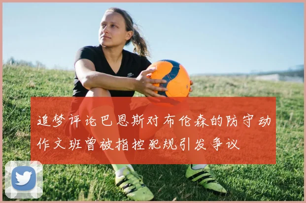 追梦评论巴恩斯对布伦森的防守动作文班曾被指控犯规引发争议