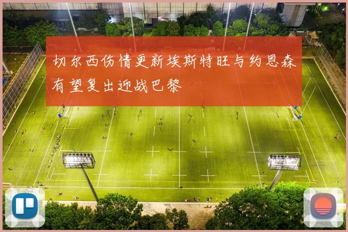 切尔西伤情更新埃斯特旺与约恩森有望复出迎战巴黎