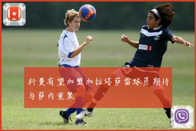 科曼有望加盟加拉塔萨雷球员期待与萨内重聚