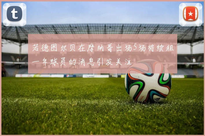 若德图尔贝在摩纳哥出场5场将续租一年球员的消息引发关注