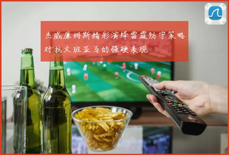 杰威廉姆斯精彩演绎雷霆防守策略对抗文班亚马的强硬表现