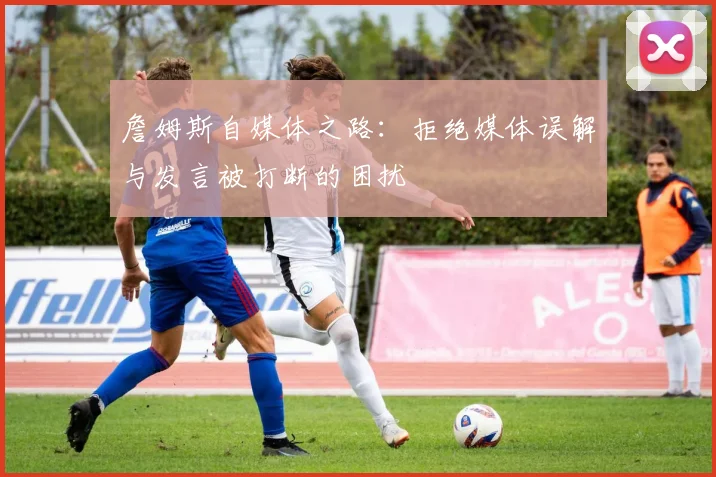 詹姆斯自媒体之路：拒绝媒体误解与发言被打断的困扰