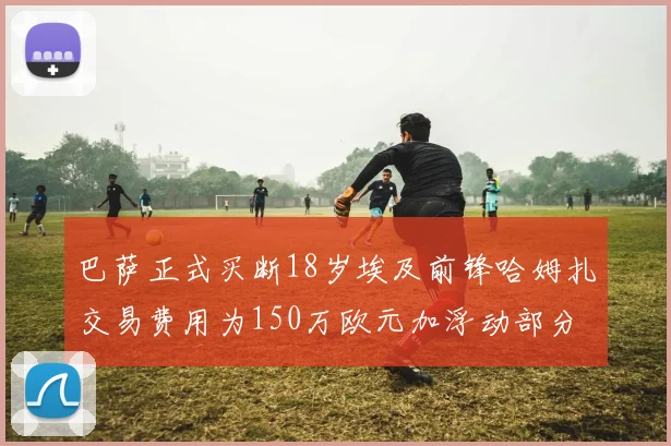 巴萨正式买断18岁埃及前锋哈姆扎交易费用为150万欧元加浮动部分