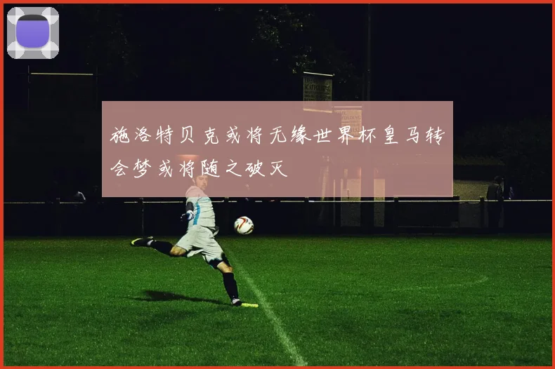 施洛特贝克或将无缘世界杯皇马转会梦或将随之破灭