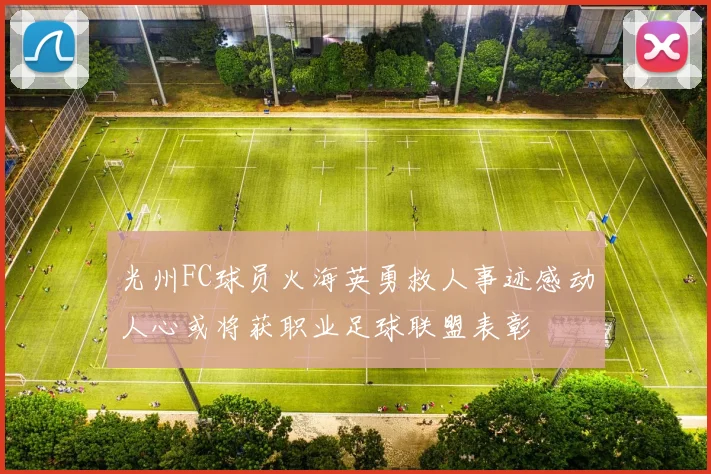 光州FC球员火海英勇救人事迹感动人心或将获职业足球联盟表彰