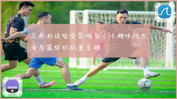 贝弗利谈哈登影响与小卡趣味性生活与篮球的双重乐趣