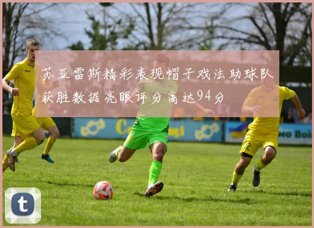 苏亚雷斯精彩表现帽子戏法助球队获胜数据亮眼评分高达94分