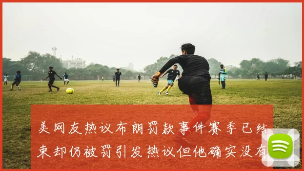 美网友热议布朗罚款事件赛季已结束却仍被罚引发热议但他确实没有说谎