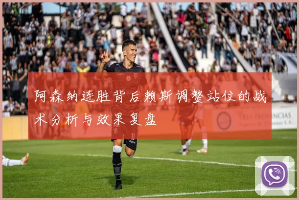 阿森纳连胜背后赖斯调整站位的战术分析与效果复盘