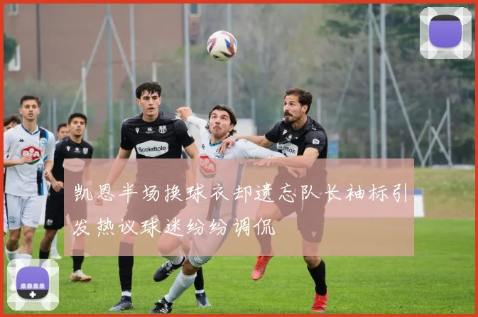 凯恩半场换球衣却遗忘队长袖标引发热议球迷纷纷调侃