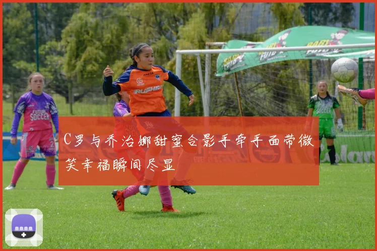 C罗与乔治娜甜蜜合影手牵手面带微笑幸福瞬间尽显