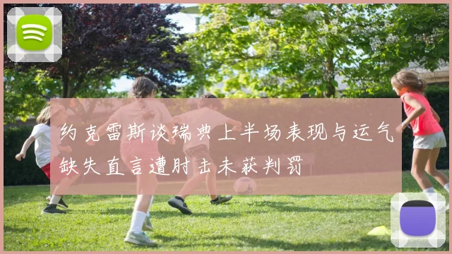 约克雷斯谈瑞典上半场表现与运气缺失直言遭肘击未获判罚
