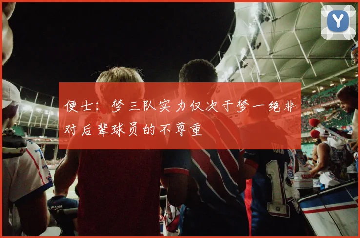 便士：梦三队实力仅次于梦一绝非对后辈球员的不尊重